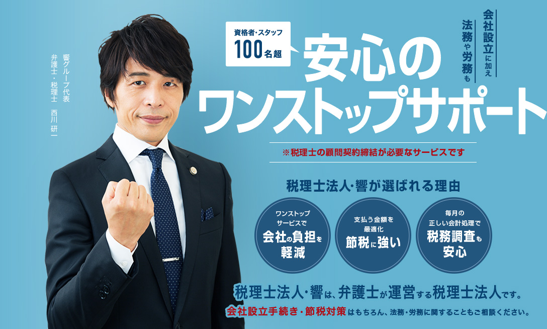 会社設立に加え法務や労務も安心のワンストップサポート（※税理士の顧問契約締結が必要なサービスです）　資格者・スタッフ100名超　税理士法人・響が選ばれる理由　1.ワンストップサービスで会社の負担を軽減　2.支払う金額を最適化 節税に強い　3.毎月の正しい会計処理で税務調査も安心　税理士法人・響は、弁護士が運営する税理士法人です。会社設立手続き・節税対策はもちろん、法務・労務に関することもご相談ください。響グループ代表 弁護士・税理士 西川研一