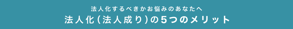 法人化するべきかお悩みのあなたへ　法人化（法人成り）の5つのメリット