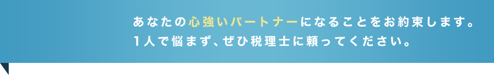 あなたの心強いパートナーになることをお約束します。1人で悩まず、ぜひ税理士に頼ってください。