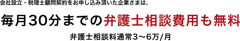 会社設立・税理士顧問契約をお申し込み頂いた企業さまは、弁護士相談料通常 3～6万/月→0円/月