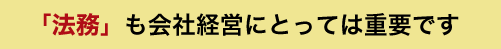 「法務」も会社経営にとっては重要です！